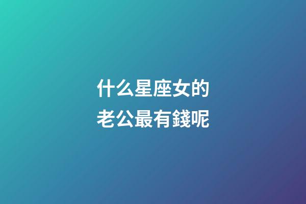 什么星座女的老公最有錢呢-第1張-星座運勢-玄機派