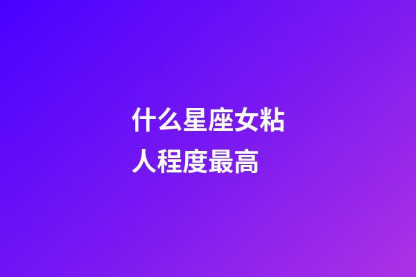 什么星座女粘人程度最高-第1張-星座運勢-玄機派