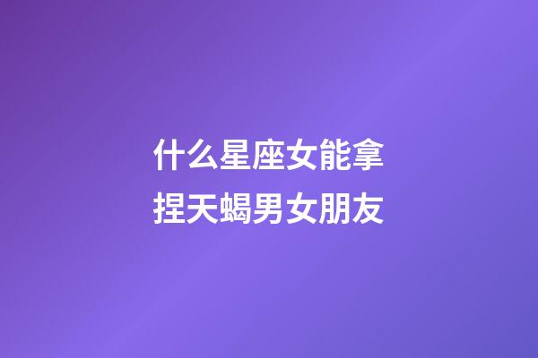 什么星座女能拿捏天蝎男女朋友-第1張-星座運勢-玄機派