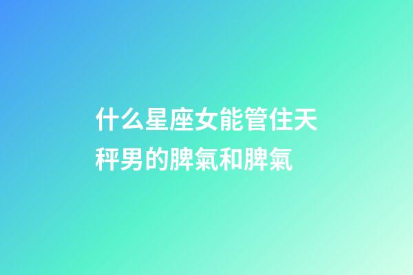 什么星座女能管住天秤男的脾氣和脾氣-第1張-星座運勢-玄機派