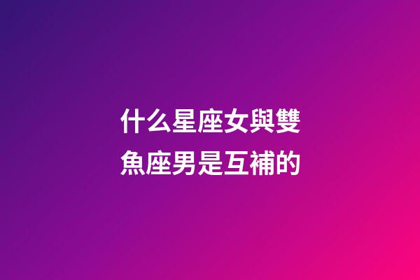 什么星座女與雙魚座男是互補的-第1張-星座運勢-玄機派