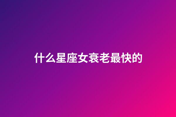 什么星座女衰老最快的-第1張-星座運勢-玄機派
