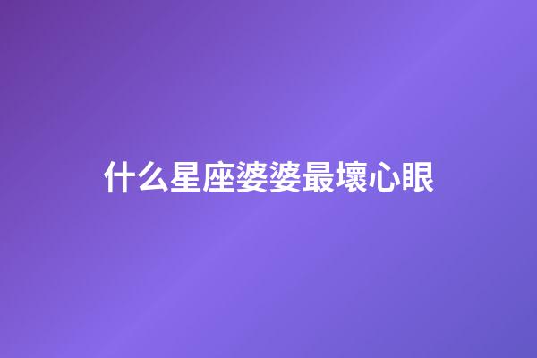 什么星座婆婆最壞心眼-第1張-星座運勢-玄機派