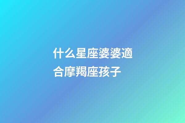 什么星座婆婆適合摩羯座孩子-第1張-星座運勢-玄機派
