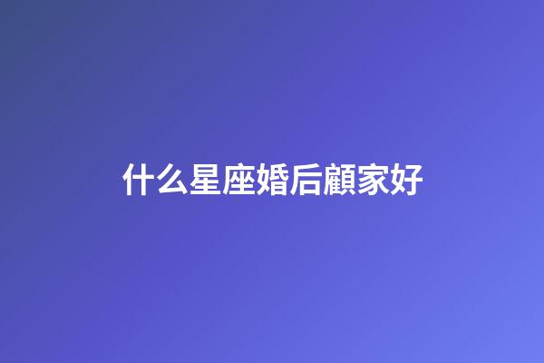 什么星座婚后顧家好-第1張-星座運勢-玄機派