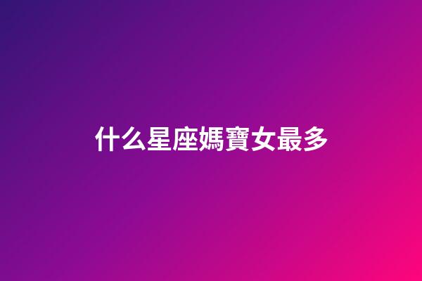 什么星座媽寶女最多-第1張-星座運(yùn)勢(shì)-玄機(jī)派