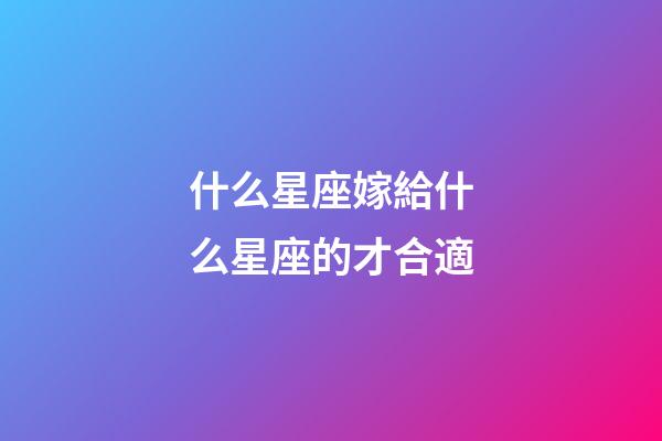 什么星座嫁給什么星座的才合適-第1張-星座運勢-玄機派