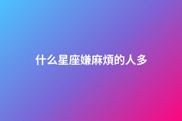 什么星座嫌麻煩的人多-第1張-星座運勢-玄機派