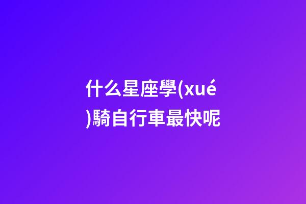 什么星座學(xué)騎自行車最快呢