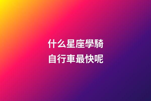 什么星座學騎自行車最快呢-第1張-星座運勢-玄機派