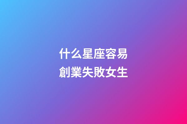 什么星座容易創業失敗女生-第1張-星座運勢-玄機派