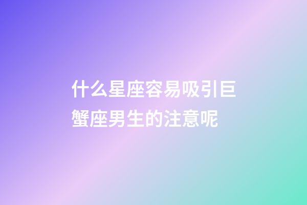 什么星座容易吸引巨蟹座男生的注意呢-第1張-星座運勢-玄機派