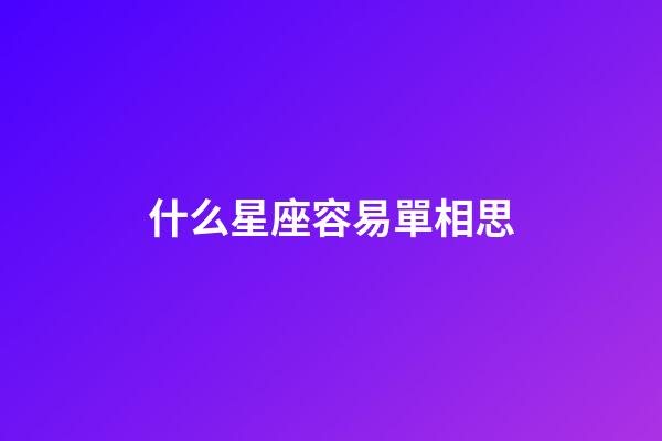 什么星座容易單相思-第1張-星座運勢-玄機派