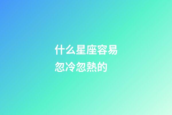 什么星座容易忽冷忽熱的-第1張-星座運勢-玄機派