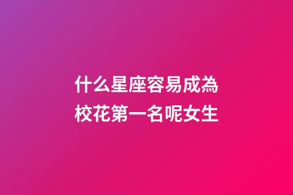 什么星座容易成為校花第一名呢女生-第1張-星座運勢-玄機派