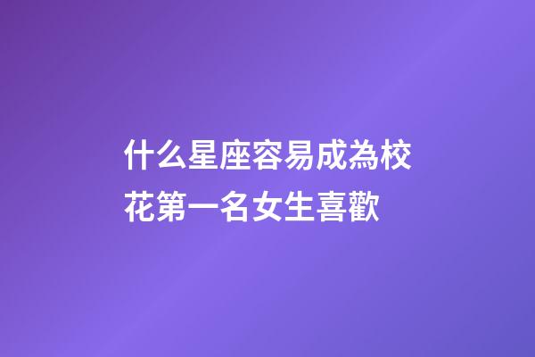 什么星座容易成為校花第一名女生喜歡-第1張-星座運勢-玄機派
