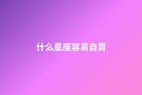 什么星座容易自責-第1張-星座運勢-玄機派