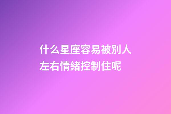 什么星座容易被別人左右情緒控制住呢-第1張-星座運勢-玄機派