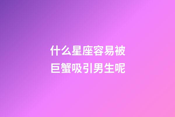 什么星座容易被巨蟹吸引男生呢-第1張-星座運勢-玄機派