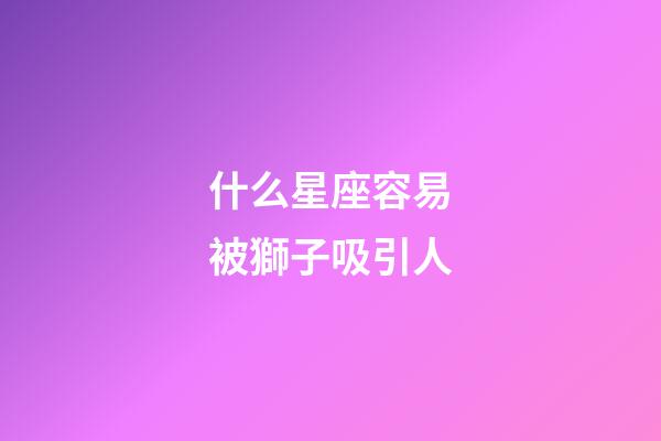 什么星座容易被獅子吸引人-第1張-星座運勢-玄機派