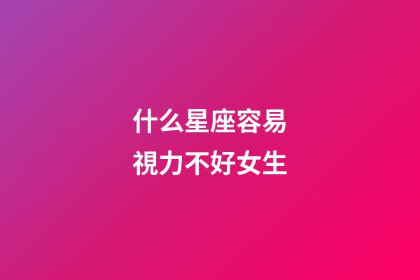 什么星座容易視力不好女生