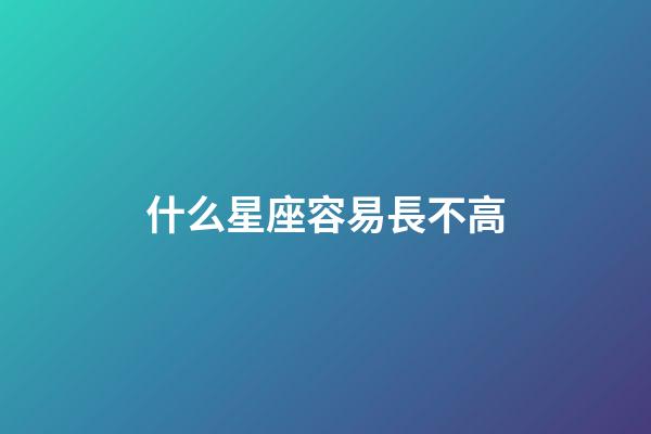 什么星座容易長不高-第1張-星座運勢-玄機派