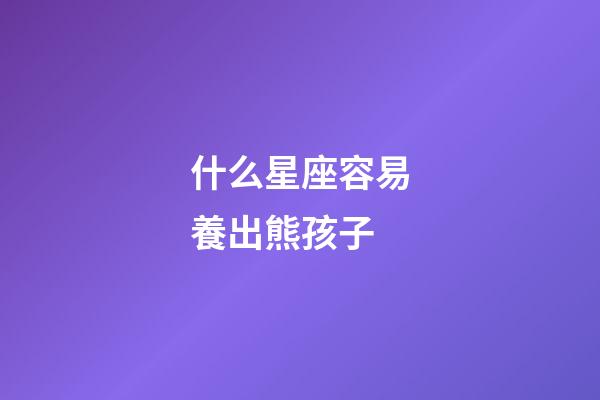 什么星座容易養出熊孩子-第1張-星座運勢-玄機派