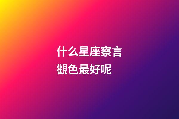 什么星座察言觀色最好呢-第1張-星座運(yùn)勢(shì)-玄機(jī)派