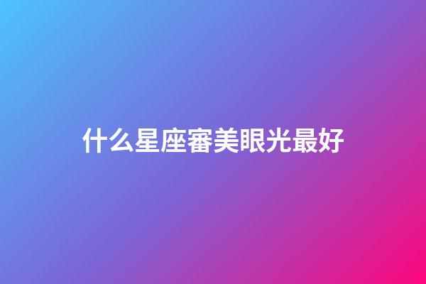 什么星座審美眼光最好-第1張-星座運(yùn)勢-玄機(jī)派