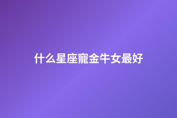 什么星座寵金牛女最好