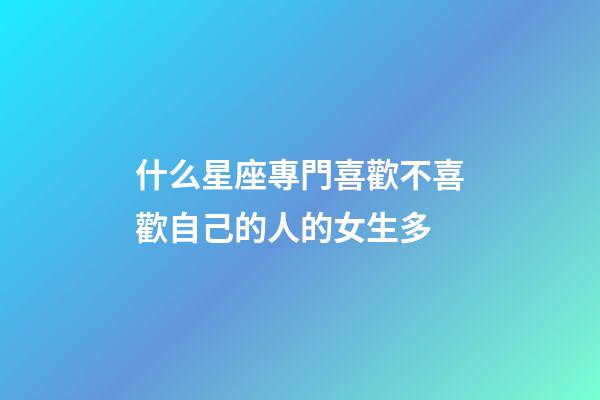 什么星座專門喜歡不喜歡自己的人的女生多-第1張-星座運勢-玄機派