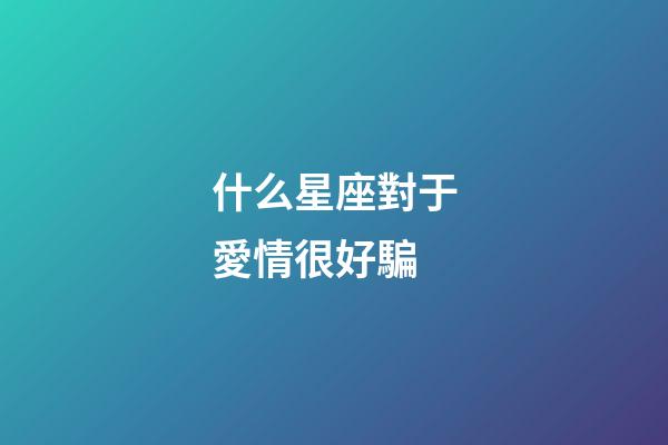 什么星座對于愛情很好騙-第1張-星座運勢-玄機派