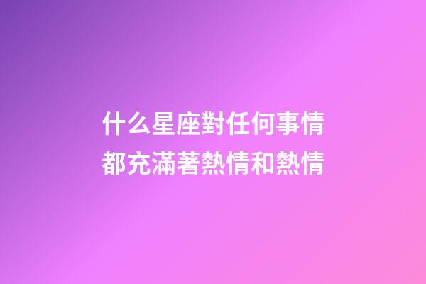 什么星座對任何事情都充滿著熱情和熱情-第1張-星座運(yùn)勢-玄機(jī)派