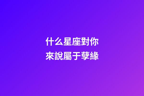 什么星座對你來說屬于孽緣-第1張-星座運勢-玄機派