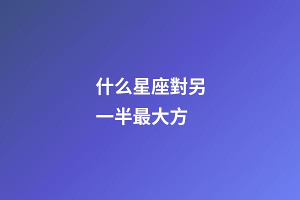 什么星座對另一半最大方-第1張-星座運勢-玄機派