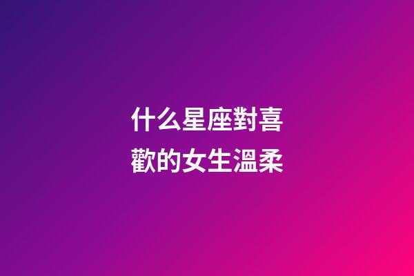 什么星座對喜歡的女生溫柔-第1張-星座運勢-玄機派