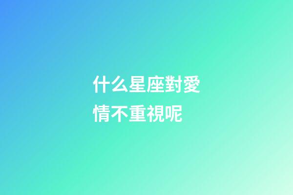 什么星座對愛情不重視呢-第1張-星座運勢-玄機派