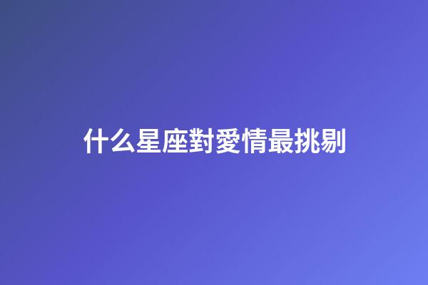 什么星座對愛情最挑剔-第1張-星座運勢-玄機派