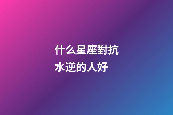 什么星座對抗水逆的人好-第1張-星座運勢-玄機派