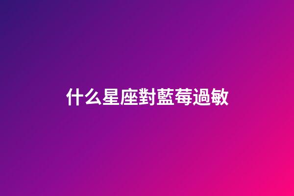 什么星座對藍莓過敏-第1張-星座運勢-玄機派