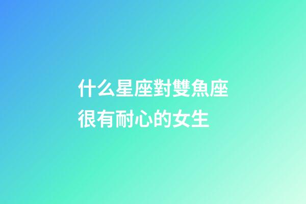 什么星座對雙魚座很有耐心的女生-第1張-星座運勢-玄機派