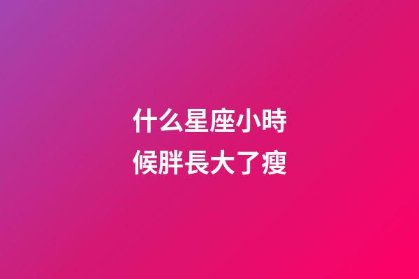 什么星座小時候胖長大了瘦-第1張-星座運勢-玄機派