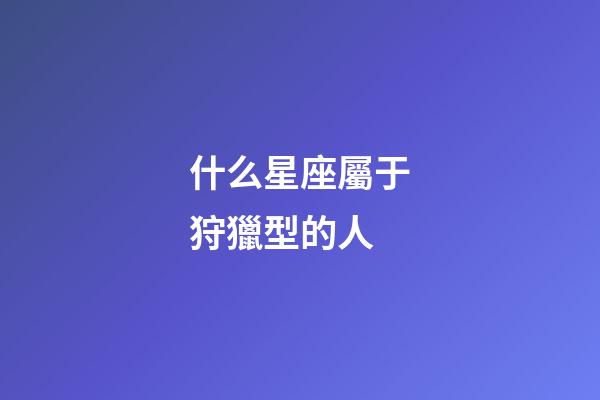 什么星座屬于狩獵型的人-第1張-星座運勢-玄機派