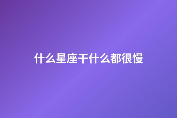 什么星座干什么都很慢-第1張-星座運勢-玄機派