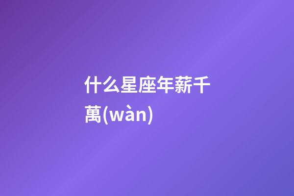 什么星座年薪千萬(wàn)-第1張-星座運(yùn)勢(shì)-玄機(jī)派