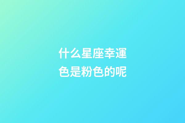 什么星座幸運色是粉色的呢-第1張-星座運勢-玄機派