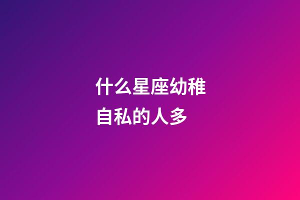 什么星座幼稚自私的人多-第1張-星座運勢-玄機派