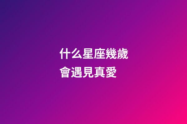 什么星座幾歲會遇見真愛-第1張-星座運勢-玄機派