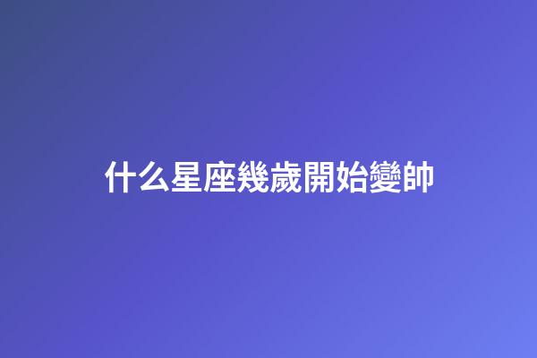 什么星座幾歲開始變帥-第1張-星座運勢-玄機派