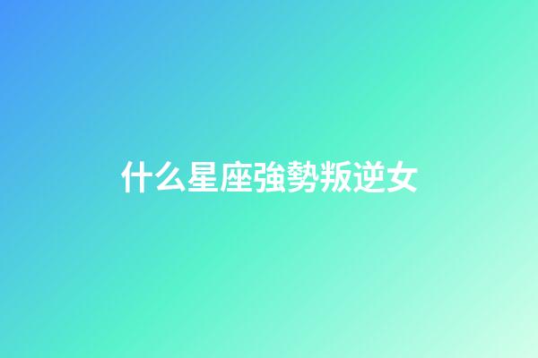 什么星座強勢叛逆女-第1張-星座運勢-玄機派